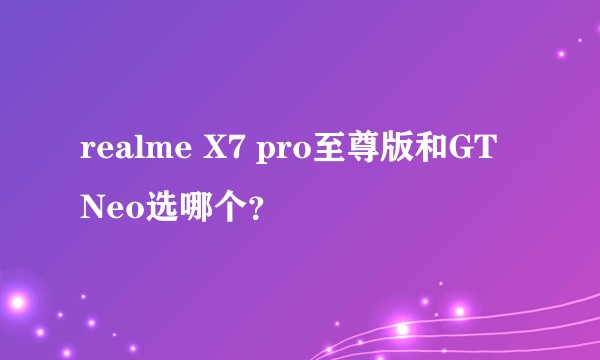 realme X7 pro至尊版和GT Neo选哪个？
