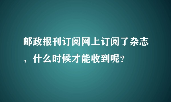 邮政报刊订阅网上订阅了杂志，什么时候才能收到呢？