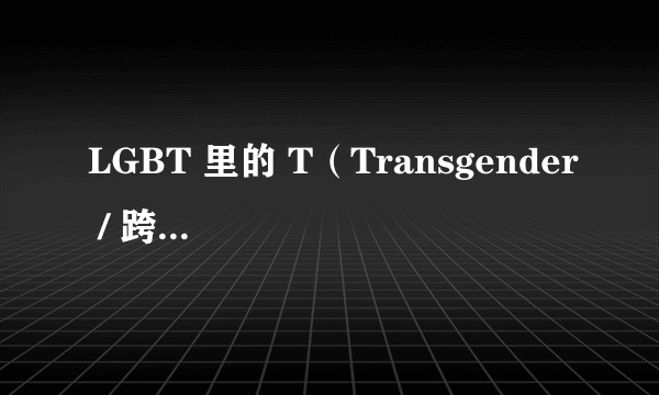 LGBT 里的 T（Transgender / 跨性别者）和 Lesbian 里的 T 有什么区别？