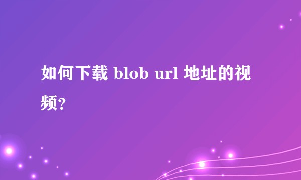 如何下载 blob url 地址的视频？