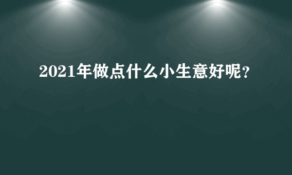 2021年做点什么小生意好呢？