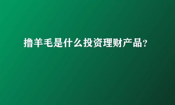 撸羊毛是什么投资理财产品？