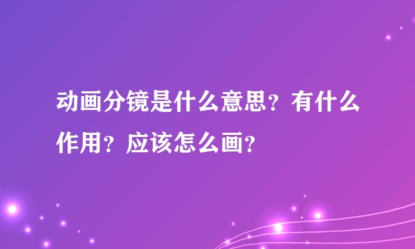 动画分镜是什么意思？有什么作用？应该怎么画？