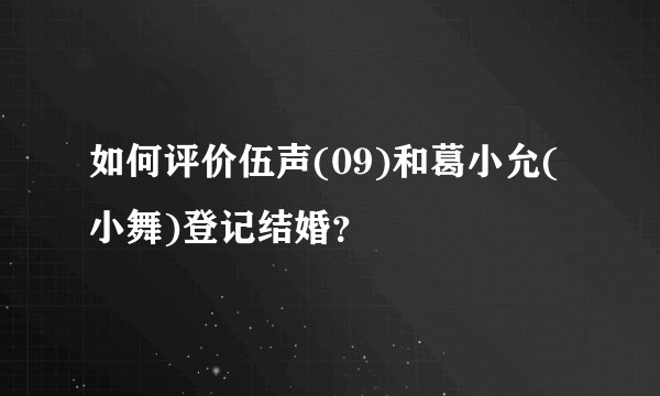 如何评价伍声(09)和葛小允(小舞)登记结婚？
