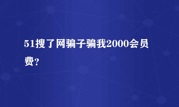 51搜了网骗子骗我2000会员费？