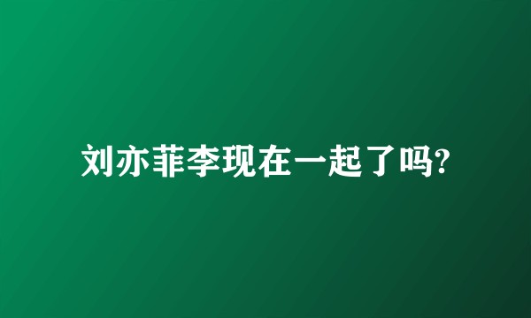 刘亦菲李现在一起了吗?