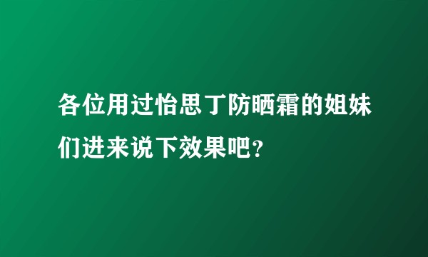 各位用过怡思丁防晒霜的姐妹们进来说下效果吧？
