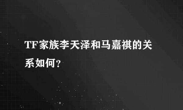 TF家族李天泽和马嘉祺的关系如何？