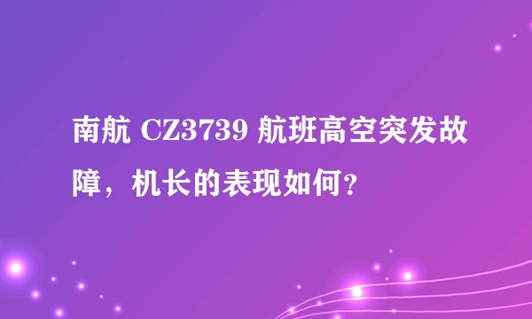 南航 CZ3739 航班高空突发故障，机长的表现如何？