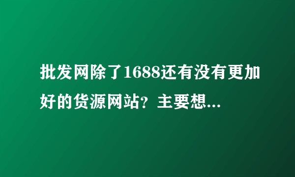 批发网除了1688还有没有更加好的货源网站？主要想批发女装，男装，童装，还有童鞋子这一类的。？