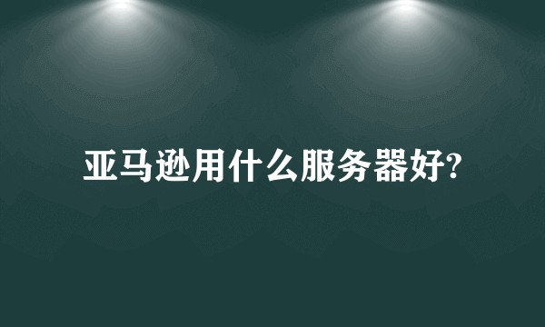 亚马逊用什么服务器好?