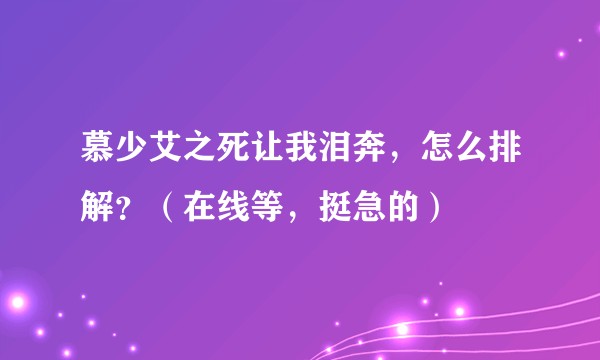 慕少艾之死让我泪奔,怎么排解?(在线等,挺急的)