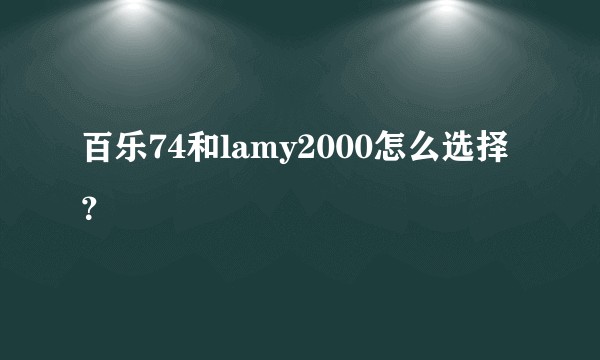 百乐74和lamy2000怎么选择？