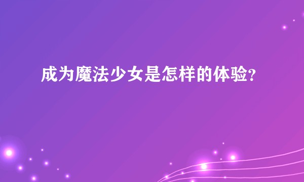 成为魔法少女是怎样的体验？