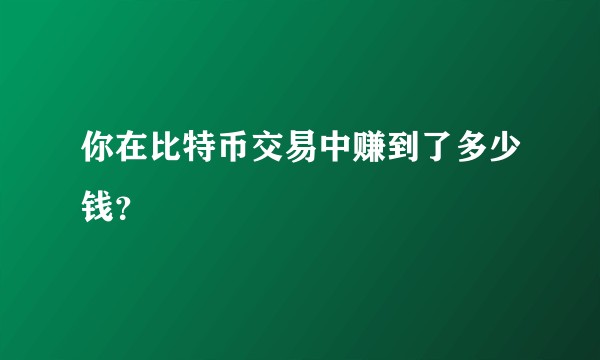 你在比特币交易中赚到了多少钱？