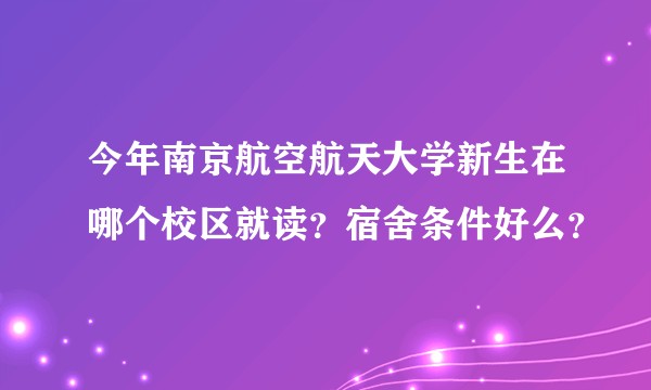 今年南京航空航天大学新生在哪个校区就读？宿舍条件好么？
