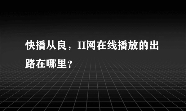 快播从良，H网在线播放的出路在哪里？