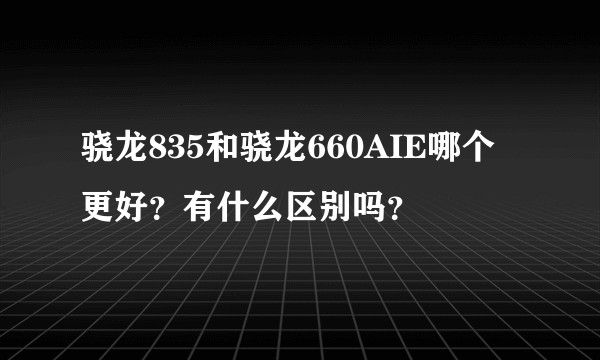 骁龙835和骁龙660AIE哪个更好？有什么区别吗？