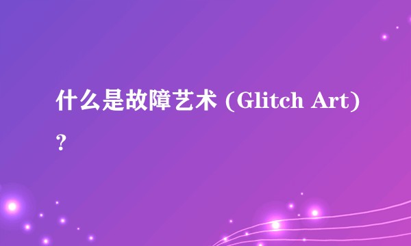 什么是故障艺术 (Glitch Art)？