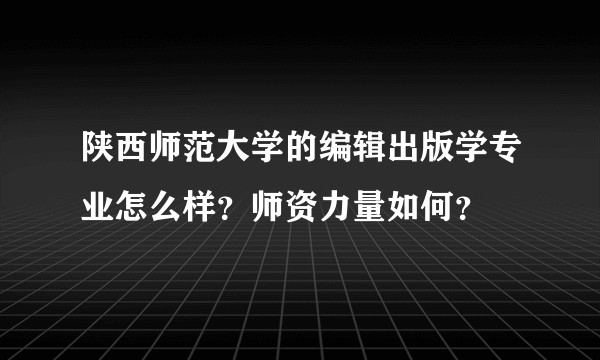 陕西师范大学的编辑出版学专业怎么样？师资力量如何？