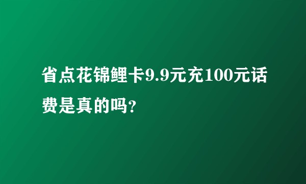 省点花锦鲤卡9.9元充100元话费是真的吗？