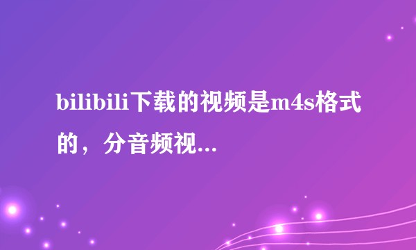 bilibili下载的视频是m4s格式的，分音频视频两个文件，怎么合并？