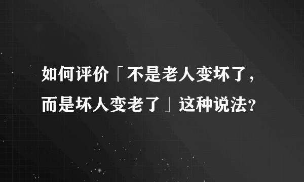 如何评价「不是老人变坏了，而是坏人变老了」这种说法？