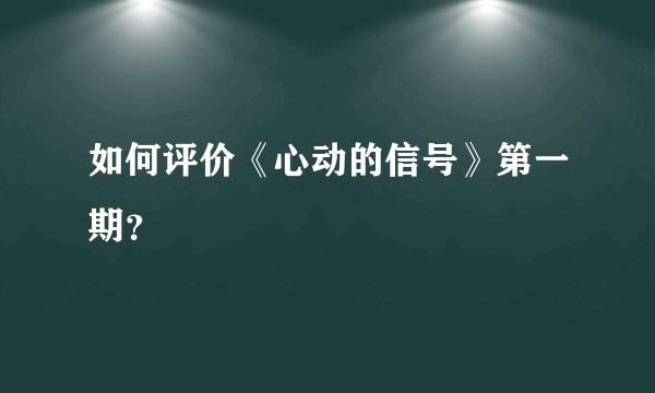如何评价《心动的信号》第一期？