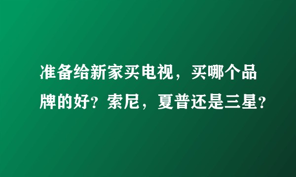 准备给新家买电视，买哪个品牌的好？索尼，夏普还是三星？
