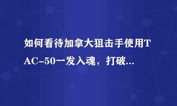 如何看待加拿大狙击手使用TAC-50一发入魂，打破最远狙击记录？