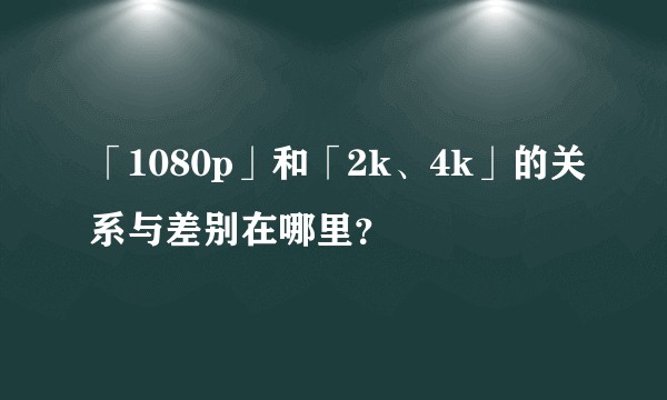 「1080p」和「2k、4k」的关系与差别在哪里？