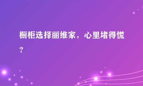 橱柜选择丽维家，心里堵得慌？