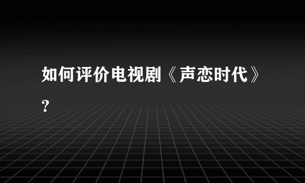 如何评价电视剧《声恋时代》？