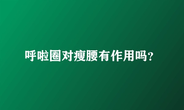呼啦圈对瘦腰有作用吗？