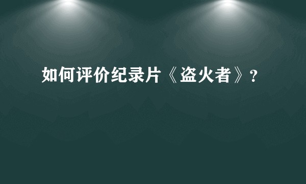 如何评价纪录片《盗火者》？