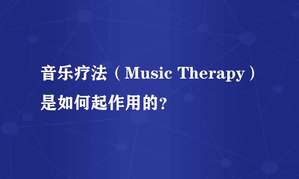 音乐疗法（Music Therapy）是如何起作用的？