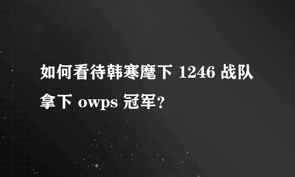 如何看待韩寒麾下 1246 战队拿下 owps 冠军？