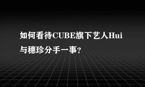 如何看待CUBE旗下艺人Hui与穗珍分手一事？