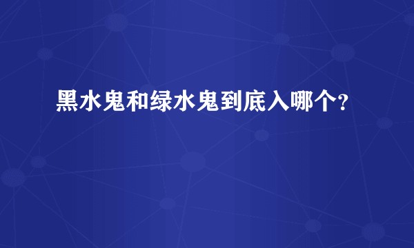 黑水鬼和绿水鬼到底入哪个？