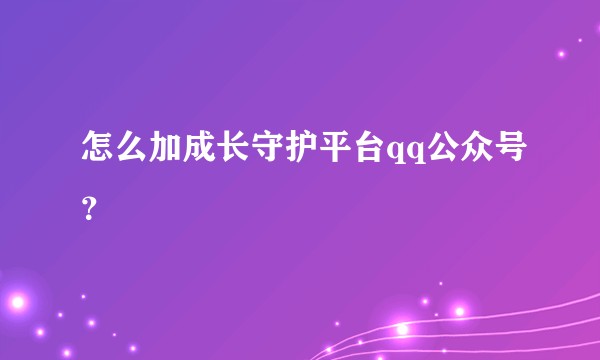 怎么加成长守护平台qq公众号？