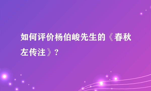 如何评价杨伯峻先生的《春秋左传注》?