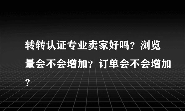 转转认证专业卖家好吗？浏览量会不会增加？订单会不会增加？