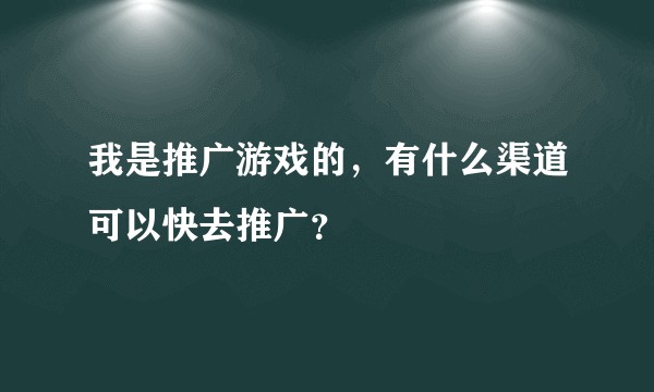 我是推广游戏的，有什么渠道可以快去推广？