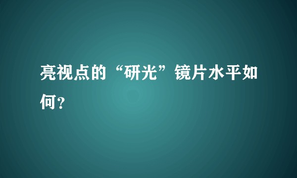 亮视点的“研光”镜片水平如何？