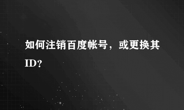 如何注销百度帐号，或更换其ID？