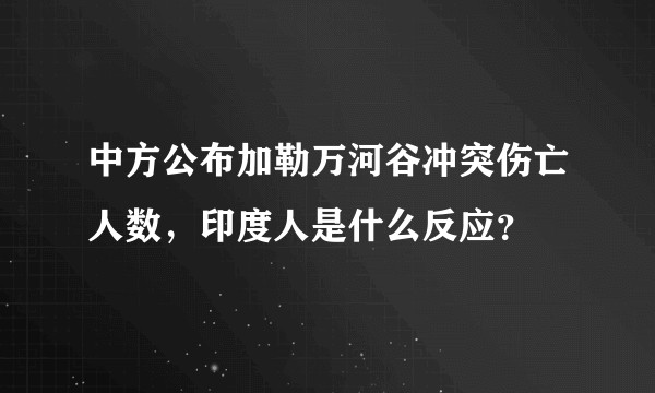 中方公布加勒万河谷冲突伤亡人数，印度人是什么反应？