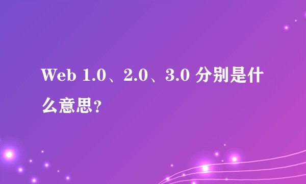 Web 1.0、2.0、3.0 分别是什么意思？