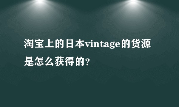 淘宝上的日本vintage的货源是怎么获得的？