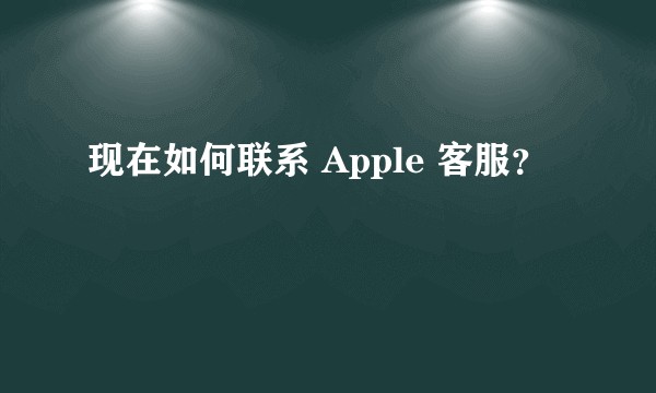 现在如何联系 Apple 客服？