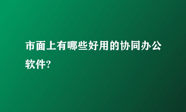 市面上有哪些好用的协同办公软件?